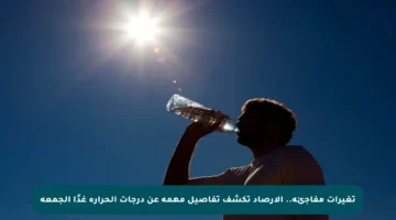 تغيرات مفاجئة.. الأرصاد تكشف تفاصيل مهمة عن درجات الحرارة غدًا الجمعة